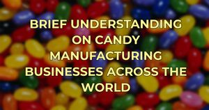 Brief Understanding of Candy Manufacturing Businesses Across The World